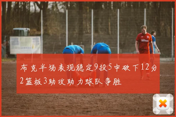 布克半场表现稳定9投5中砍下12分2篮板3助攻助力球队争胜