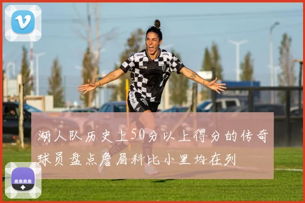 湖人队历史上50分以上得分的传奇球员盘点詹眉科比小里均在列