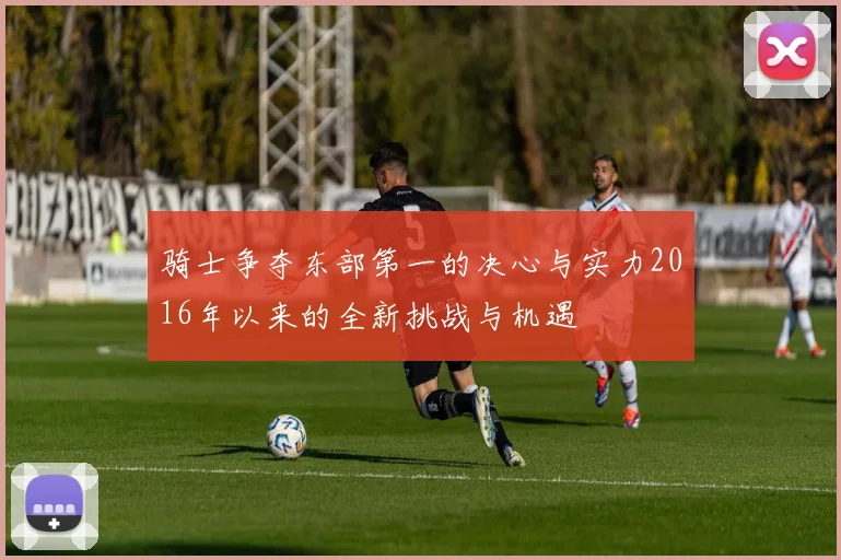 骑士争夺东部第一的决心与实力2016年以来的全新挑战与机遇