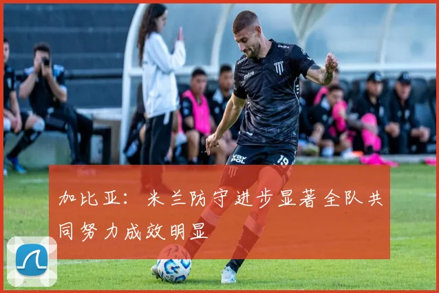 加比亚：米兰防守进步显著全队共同努力成效明显
