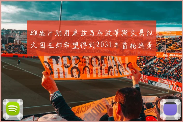 雄鹿计划用库兹马和波蒂斯交易拉文国王却希望得到2031年首轮选秀权