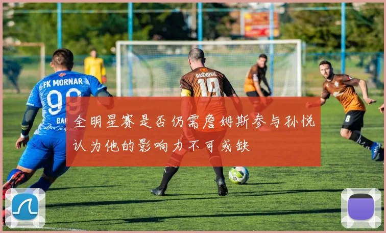 全明星赛是否仍需詹姆斯参与孙悦认为他的影响力不可或缺