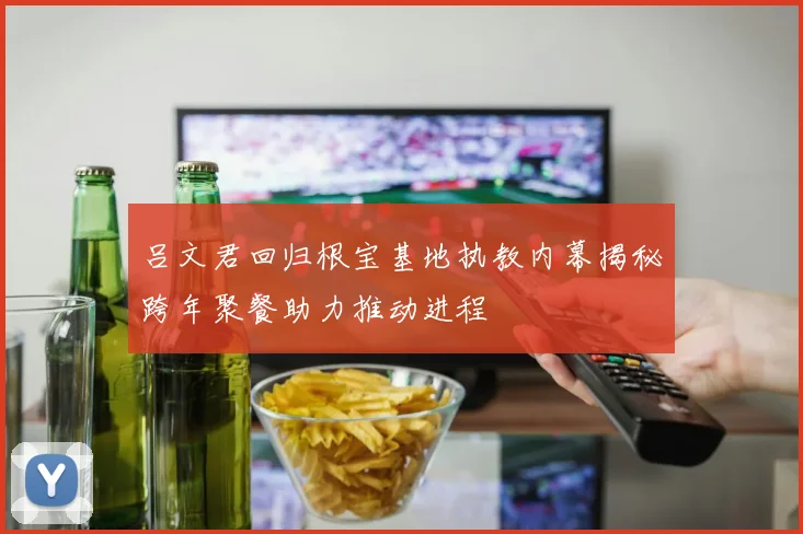 吕文君回归根宝基地执教内幕揭秘跨年聚餐助力推动进程