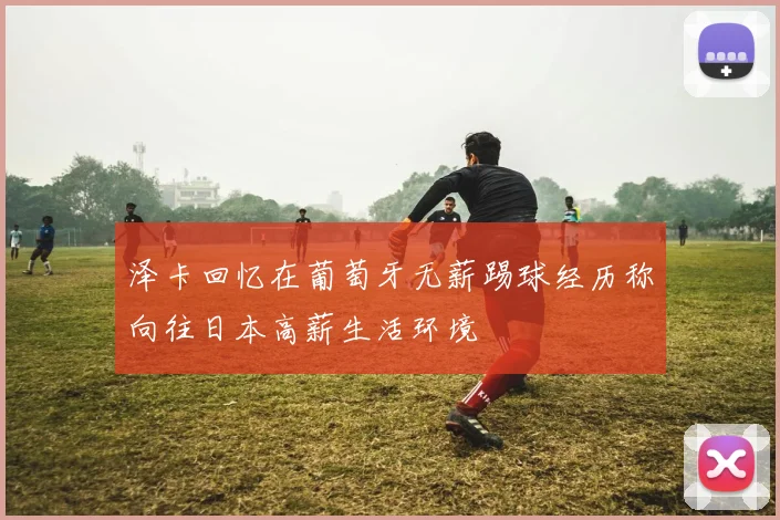 泽卡回忆在葡萄牙无薪踢球经历称向往日本高薪生活环境