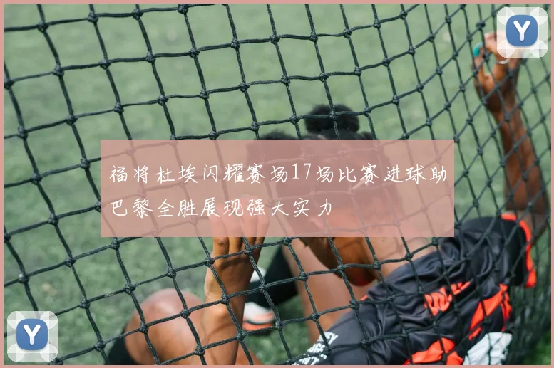 福将杜埃闪耀赛场17场比赛进球助巴黎全胜展现强大实力