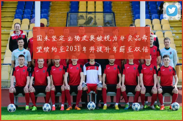 国米坚定立场皮奥被视为非卖品希望续约至2031年并提升年薪至双倍水平