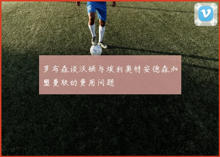 罗布森谈沃顿与埃利奥特安德森加盟曼联的费用问题