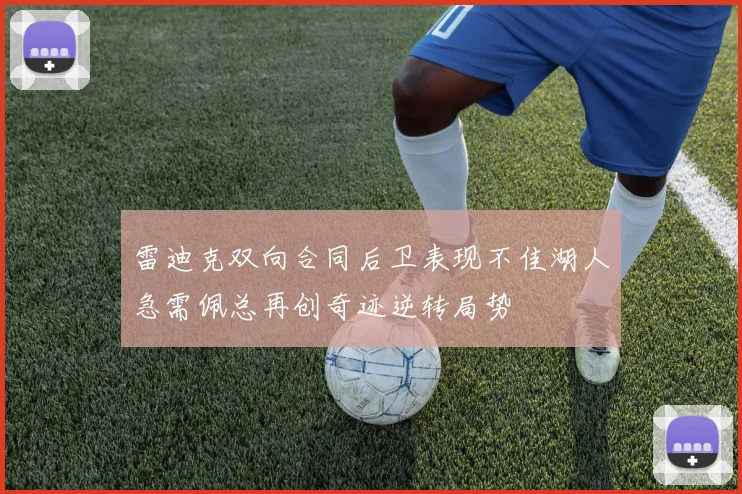 雷迪克双向合同后卫表现不佳湖人急需佩总再创奇迹逆转局势