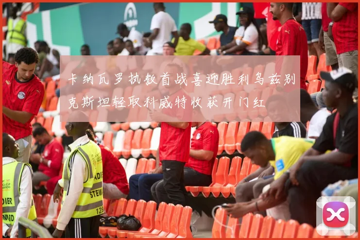卡纳瓦罗执教首战喜迎胜利乌兹别克斯坦轻取科威特收获开门红