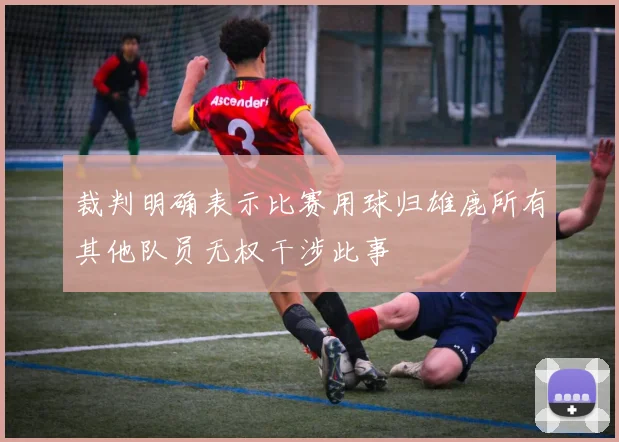 裁判明确表示比赛用球归雄鹿所有其他队员无权干涉此事