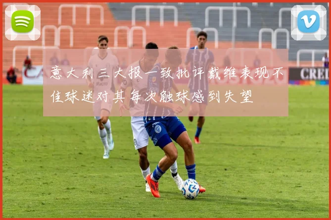 意大利三大报一致批评戴维表现不佳球迷对其每次触球感到失望