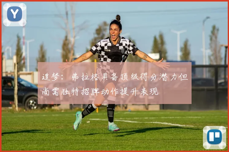 追梦：弗拉格具备顶级得分潜力但尚需独特招牌动作提升表现