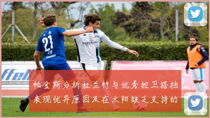 帕金斯分析杜兰特与优秀控卫搭档表现优异原因及在太阳缺乏支持的影响