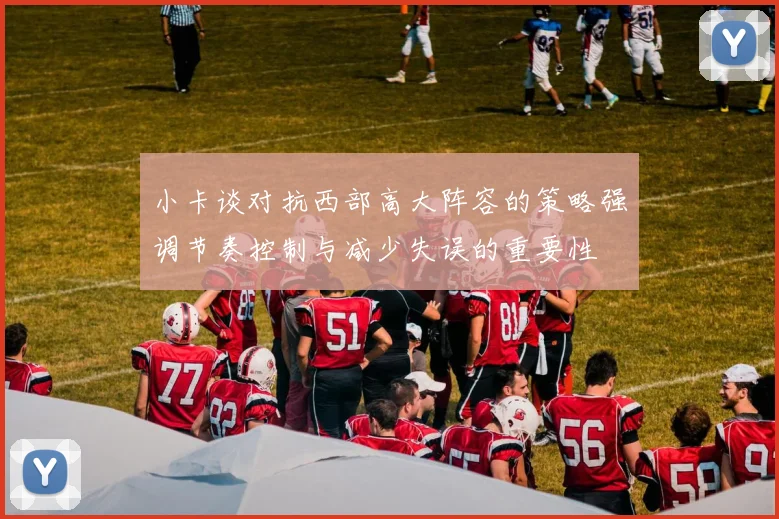 小卡谈对抗西部高大阵容的策略强调节奏控制与减少失误的重要性