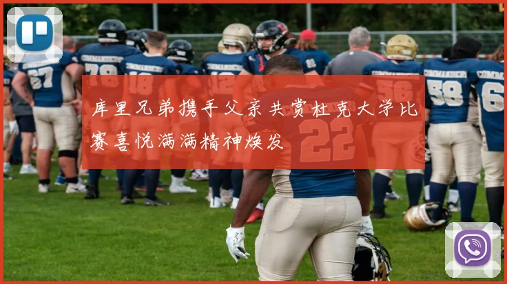 库里兄弟携手父亲共赏杜克大学比赛喜悦满满精神焕发