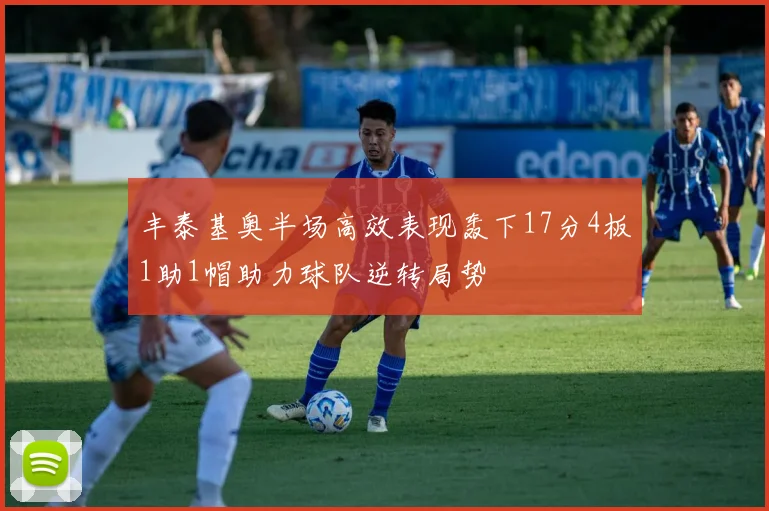 丰泰基奥半场高效表现轰下17分4板1助1帽助力球队逆转局势