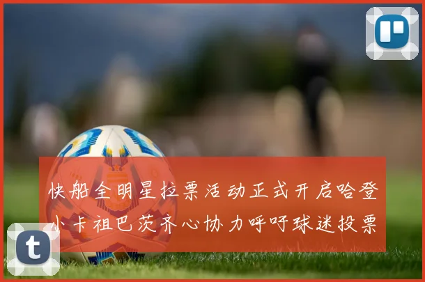 快船全明星拉票活动正式开启哈登小卡祖巴茨齐心协力呼吁球迷投票