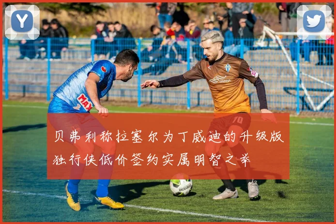 贝弗利称拉塞尔为丁威迪的升级版独行侠低价签约实属明智之举