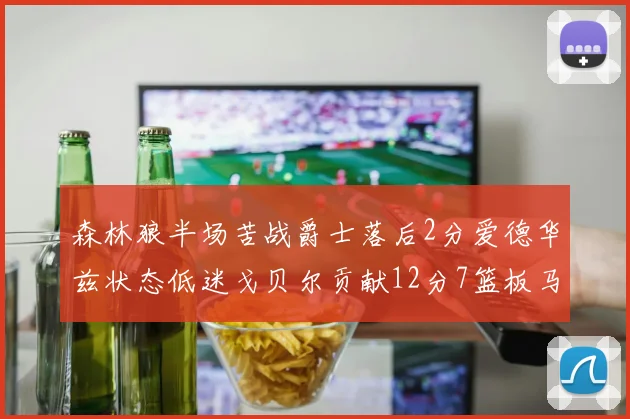 森林狼半场苦战爵士落后2分爱德华兹状态低迷戈贝尔贡献12分7篮板马卡表现抢眼拿下15分