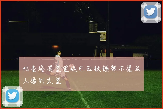 帕奎塔渴望重返巴西铁锤帮不愿放人感到失望