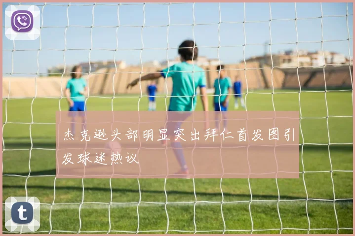 杰克逊头部明显突出拜仁首发图引发球迷热议