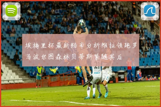 埃梅里杯最新赔率分析维拉领跑罗马波尔图森林贝蒂斯紧随其后