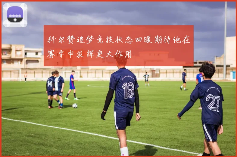 科尔赞追梦竞技状态回暖期待他在赛季中发挥更大作用