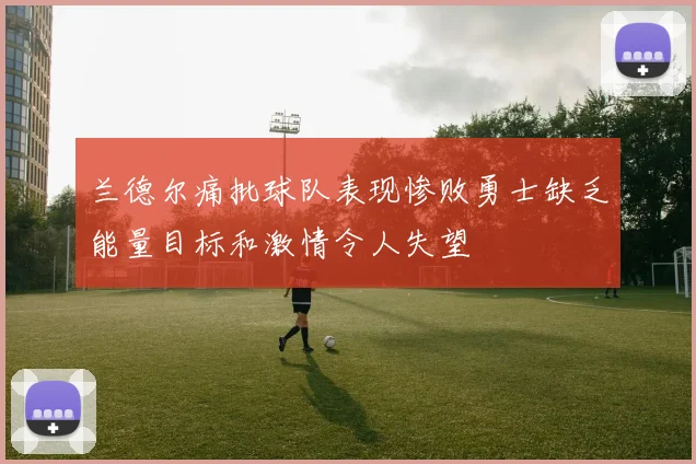 兰德尔痛批球队表现惨败勇士缺乏能量目标和激情令人失望