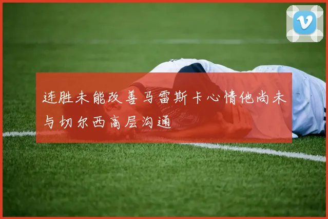 连胜未能改善马雷斯卡心情他尚未与切尔西高层沟通