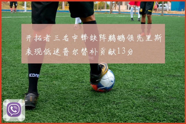 开拓者三名中锋缺阵鹈鹕领先里斯表现低迷普尔替补贡献13分