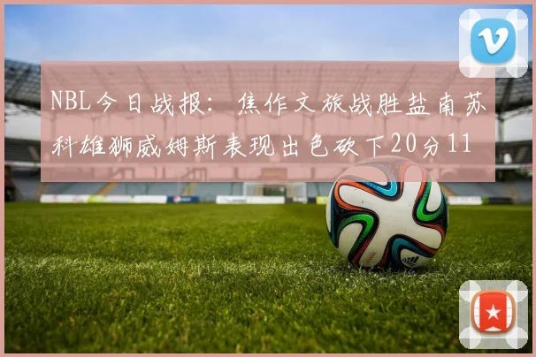 NBL今日战报：焦作文旅战胜盐南苏科雄狮威姆斯表现出色砍下20分11篮板