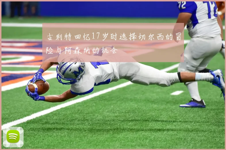 古利特回忆17岁时选择切尔西的冒险与阿森纳的机会