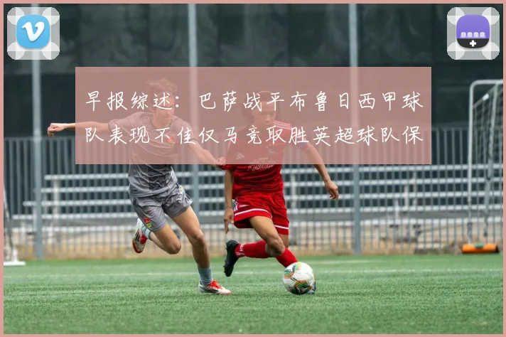 早报综述：巴萨战平布鲁日西甲球队表现不佳仅马竞取胜英超球队保持不败