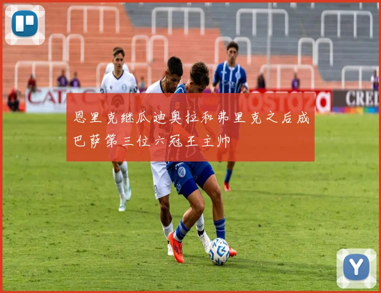 恩里克继瓜迪奥拉和弗里克之后成巴萨第三位六冠王主帅