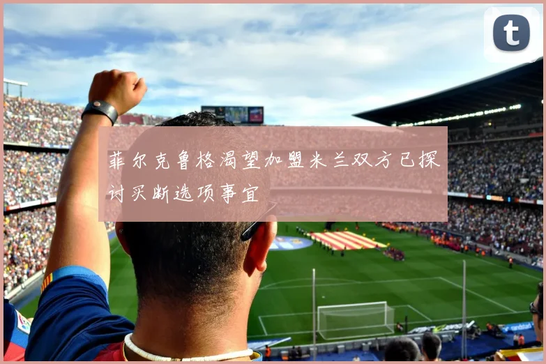 菲尔克鲁格渴望加盟米兰双方已探讨买断选项事宜