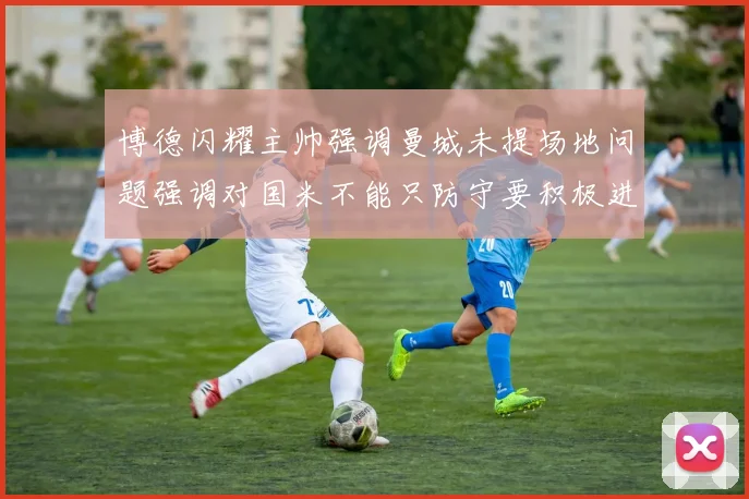 博德闪耀主帅强调曼城未提场地问题强调对国米不能只防守要积极进攻