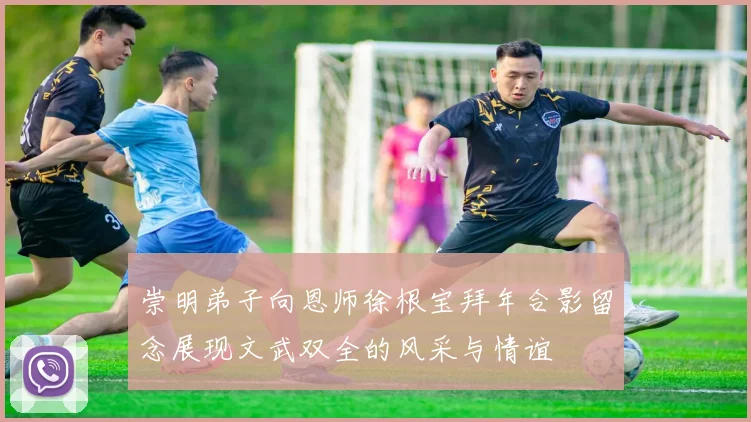 崇明弟子向恩师徐根宝拜年合影留念展现文武双全的风采与情谊