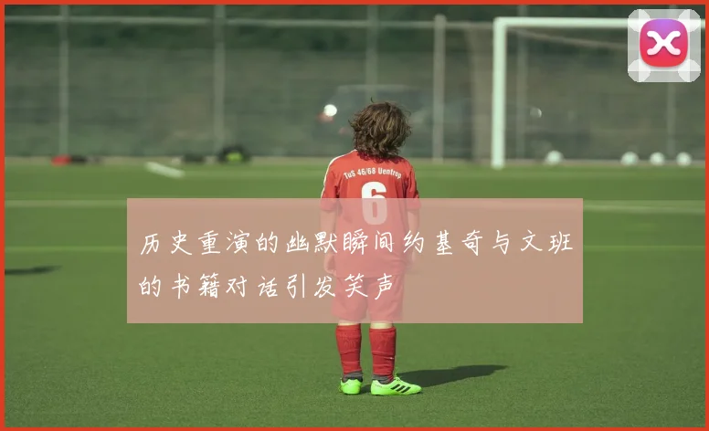 历史重演的幽默瞬间约基奇与文班的书籍对话引发笑声