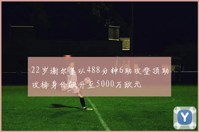 22岁谢尔基以488分钟6助攻登顶助攻榜身价飙升至5000万欧元
