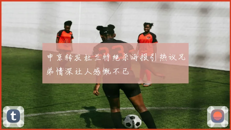 申京转发杜兰特绝杀海报引热议兄弟情深让人感慨不已