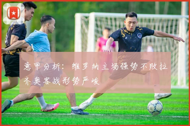 意甲分析：维罗纳主场强势不败拉齐奥客战形势严峻