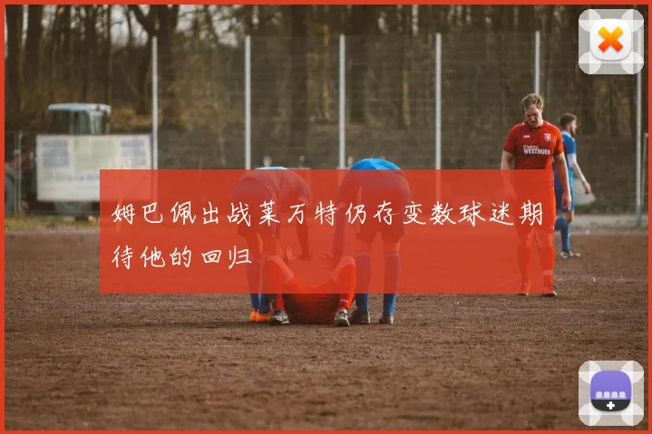 姆巴佩出战莱万特仍存变数球迷期待他的回归