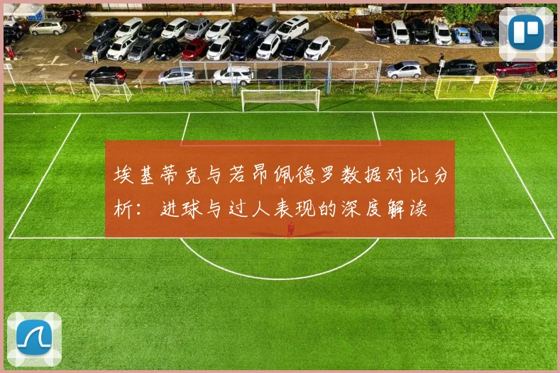 埃基蒂克与若昂佩德罗数据对比分析：进球与过人表现的深度解读