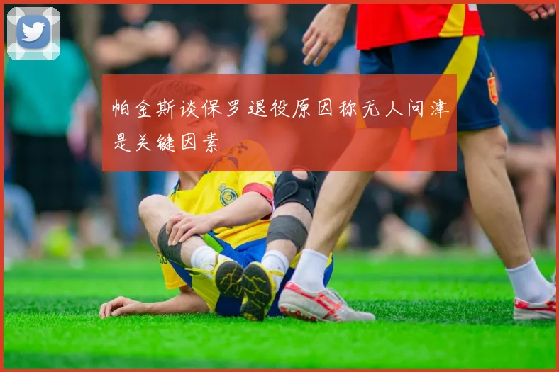 帕金斯谈保罗退役原因称无人问津是关键因素