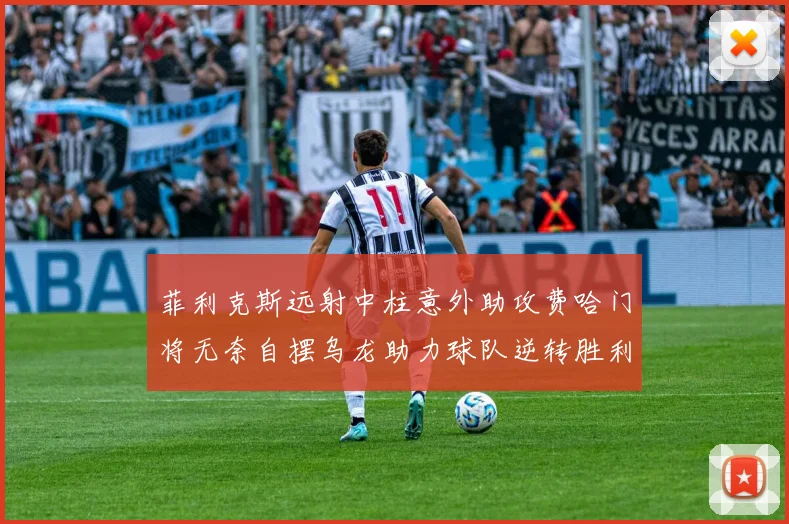 菲利克斯远射中柱意外助攻费哈门将无奈自摆乌龙助力球队逆转胜利