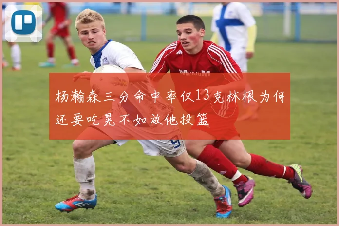 杨瀚森三分命中率仅13克林根为何还要吃晃不如放他投篮