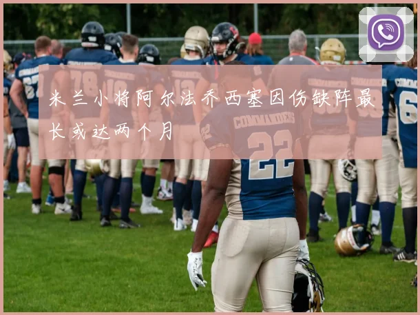 米兰小将阿尔法乔西塞因伤缺阵最长或达两个月