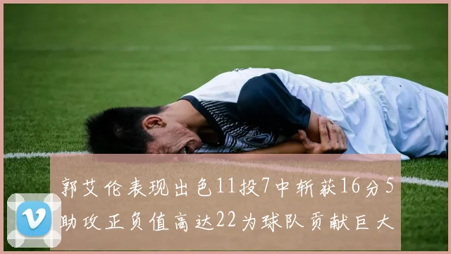 郭艾伦表现出色11投7中斩获16分5助攻正负值高达22为球队贡献巨大